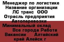 Менеджер по логистике › Название организации ­ ЛС-транс, ООО › Отрасль предприятия ­ Автоперевозки › Минимальный оклад ­ 30 000 - Все города Работа » Вакансии   . Алтайский край,Алейск г.